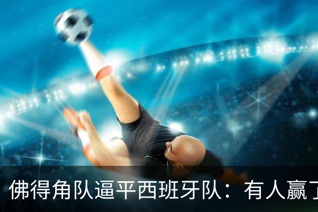 佛得角队逼平西班牙队：有人赢了470万美元，也有人100万美元一夜归零
