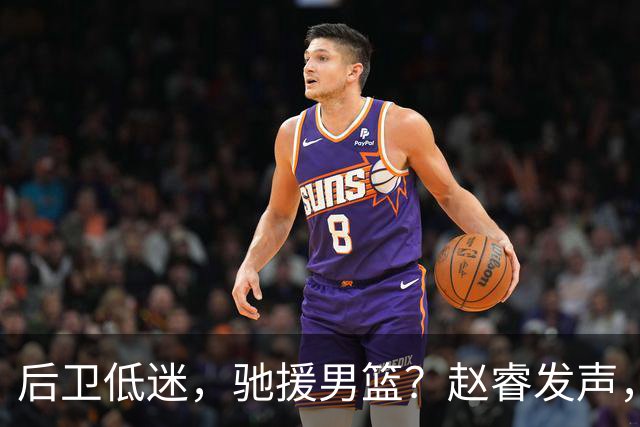 后卫低迷，驰援男篮？赵睿发声，官宣决定，喊话郭士强，赵继伟期待