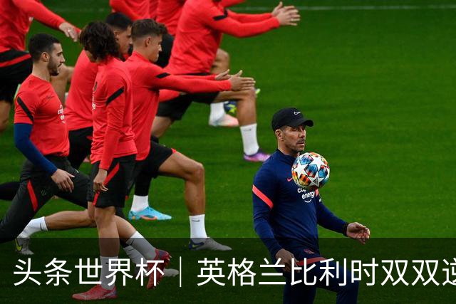 头条世界杯｜英格兰比利时双双逆转：落后不可怕，谁菜谁尴尬