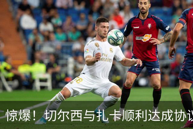 惊爆！切尔西与扎卡顺利达成协议，曼城以2160万镑签下德图尔贝！