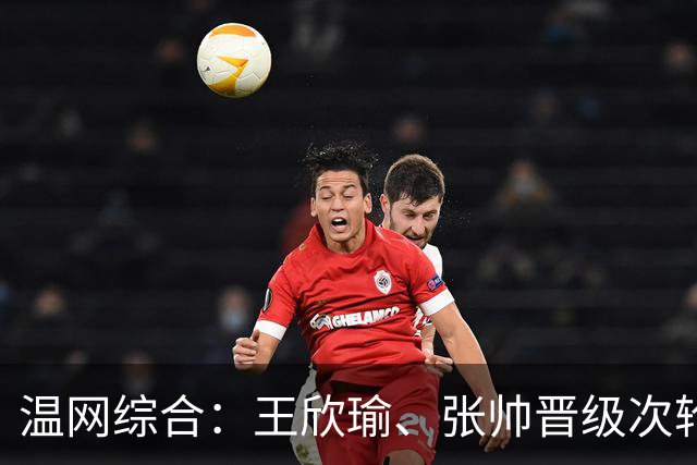 温网综合：王欣瑜、张帅晋级次轮 郑钦文、吴易昺“一轮游”