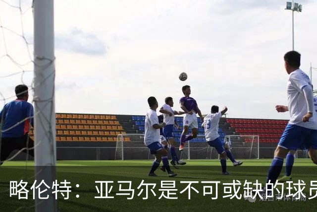 略伦特：亚马尔是不可或缺的球员 他能凭一己之力改变比赛走向