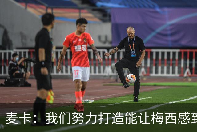 麦卡：我们努力打造能让梅西感到舒适的团队 想要梅西去享受比赛
